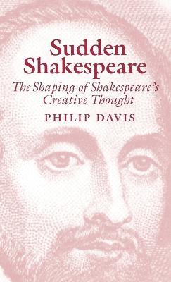 Sudden Shakespeare: The Shaping of Shakespeare's Creative Thought - Philip Davis - cover