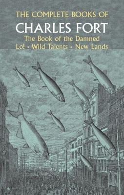 The Complete Books of Charles Fort: The Book Of The Damned , Lo! , Wild Talents, New Lands - Charles Fort - cover