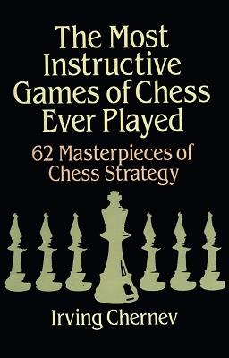 The Most Instructive Games of Chess Ever Played: 62 Masterpieces of Chess Strategy - Irving Chernev - cover