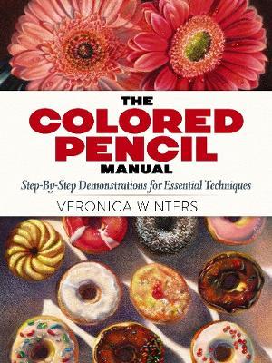 The Colored Pencil Manual: Step-By-Step Demonstrations for Essential Techniques - Veronica Winters - cover