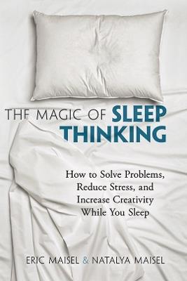 The Magic of Sleep Thinking: How to Solve Problems, Reduce Stress, and Increase Creativity While You Sleep - Eric Maisel - cover