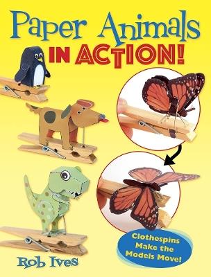 Paper Animals in Action!: Clothespins Make the Models Move! - Rob Ives - cover