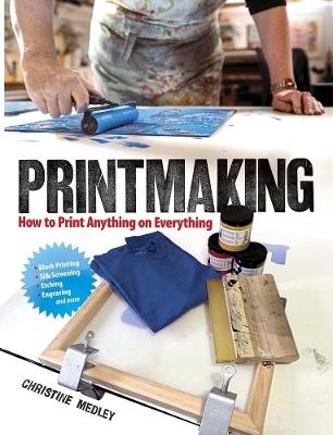 Printmaking: How to Print Anything on Everything - Christine Medley - cover