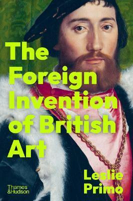 The Foreign Invention of British Art: From Renaissance to Enlightenment - Leslie Primo - cover