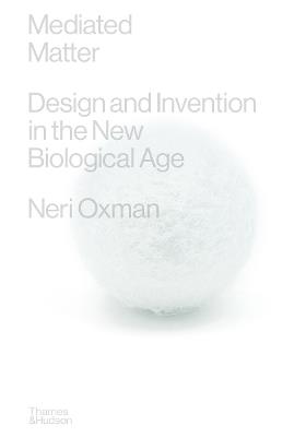 Mediated Matter: Design & Invention in the New Biological Age - Neri Oxman - cover