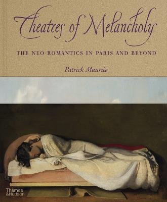 Theatres of Melancholy: The Neo-Romantics in Paris and Beyond - Patrick Mauries - cover