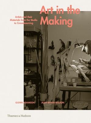 Art in the Making: Artists and their Materials from the Studio to Crowdsourcing - Glenn Adamson,Julia Bryan-Wilson - cover