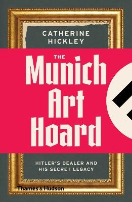 The Munich Art Hoard: Hitler's Dealer and His Secret Legacy - Catherine Hickley - cover