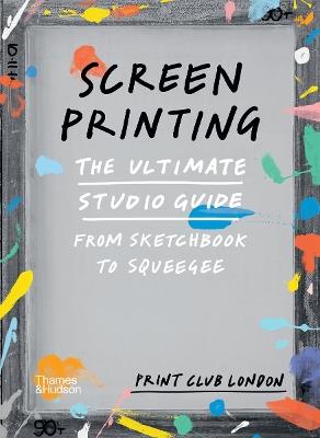Screenprinting: The Ultimate Studio Guide from Sketchbook to Squeegee - Print Club London - cover
