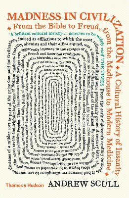 Madness in Civilization: A Cultural History of Insanity from the Bible to Freud, from the Madhouse to Modern Medicine - Andrew Scull - cover