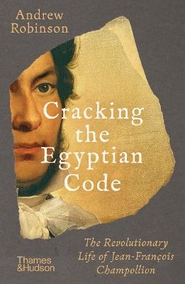 Cracking the Egyptian Code: The Revolutionary Life of Jean-Francois Champollion - Andrew Robinson - cover