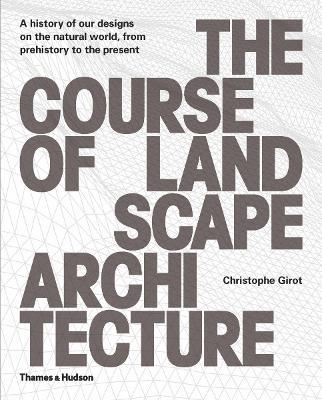 The Course of Landscape Architecture: A History of our Designs on the Natural World, from Prehistory to the Present - Christophe Girot - cover