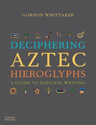 Deciphering Aztec Hieroglyphs: A Guide to Nahuatl Writing - Gordon Whittaker - cover