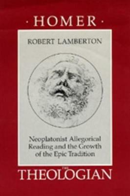 Homer the Theologian: Neoplatonist Allegorical Reading and the Growth of the Epic Tradition - Robert Lamberton - cover