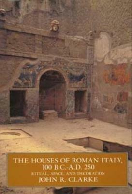 The Houses of Roman Italy, 100 B.C.- A.D. 250: Ritual, Space, and Decoration - John R. Clarke - cover