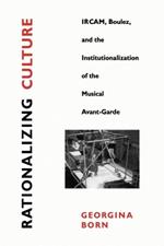 Rationalizing Culture: IRCAM, Boulez, and the Institutionalization of the Musical Avant-Garde
