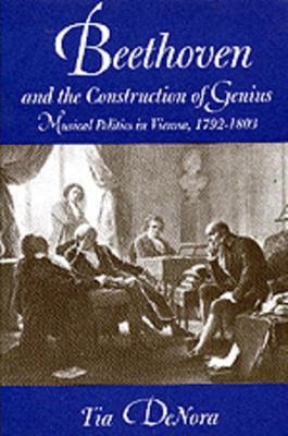 Beethoven and the Construction of Genius: Musical Politics in Vienna, 1792-1803 - Tia DeNora - cover