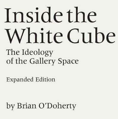 Inside the White Cube: The Ideology of the Gallery Space, Expanded Edition - Brian O'Doherty - cover