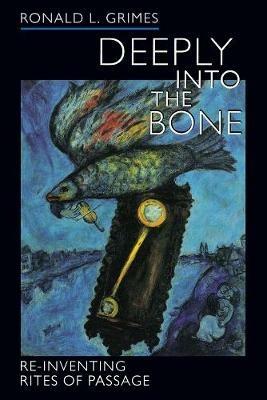 Deeply into the Bone: Re-Inventing Rites of Passage - Ronald L. Grimes - cover