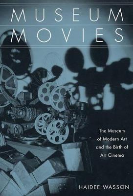 Museum Movies: The Museum of Modern Art and the Birth of Art Cinema - Haidee Wasson - cover