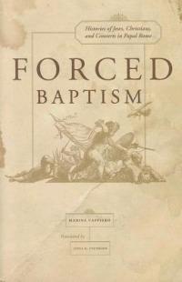 Forced Baptisms: Histories of Jews, Christians, and Converts in Papal Rome - Marina Caffiero - cover