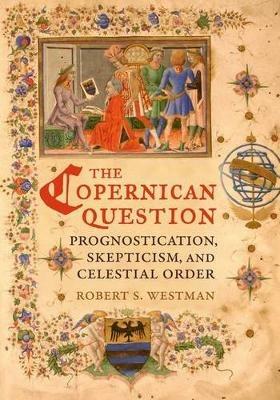 The Copernican Question: Prognostication, Skepticism, and Celestial Order - Robert Westman - cover