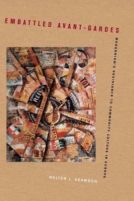 Embattled Avant-Gardes: Modernism's Resistance to Commodity Culture in Europe - Walter L. Adamson - cover