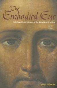 The Embodied Eye: Religious Visual Culture and the Social Life of Feeling - David Morgan - cover