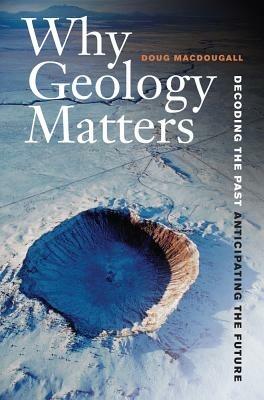 Why Geology Matters: Decoding the Past, Anticipating the Future - Doug Macdougall - cover