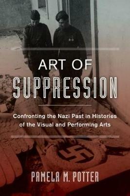 Art of Suppression: Confronting the Nazi Past in Histories of the Visual and Performing Arts - Pamela M. Potter - cover