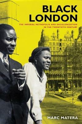 Black London: The Imperial Metropolis and Decolonization in the Twentieth Century - Marc Matera - cover