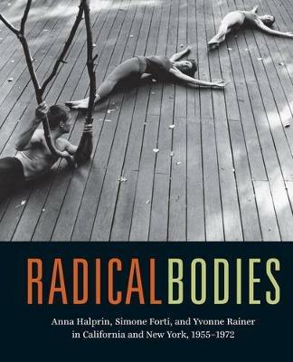 Radical Bodies: Anna Halprin, Simone Forti, and Yvonne Rainer in California and New York, 1955-1972 - cover