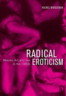 Radical Eroticism: Women, Art, and Sex in the 1960s - Rachel Middleman - cover