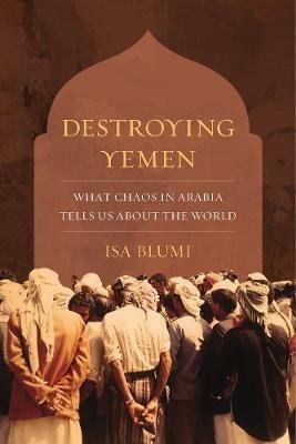 Destroying Yemen: What Chaos in Arabia Tells Us about the World - Isa Blumi - cover