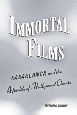 Immortal Films: "Casablanca" and the Afterlife of a Hollywood Classic - Barbara Klinger - cover