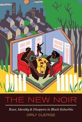 The New Noir: Race, Identity, and Diaspora in Black Suburbia - Orly Clerge - cover