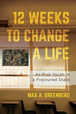 Twelve Weeks to Change a Life: At-Risk Youth in a Fractured State - Max A. Greenberg - cover