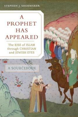 A Prophet Has Appeared: The Rise of Islam through Christian and Jewish Eyes, A Sourcebook - Stephen J. Shoemaker - cover