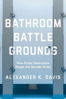 Bathroom Battlegrounds: How Public Restrooms Shape the Gender Order - Alexander K. Davis - cover