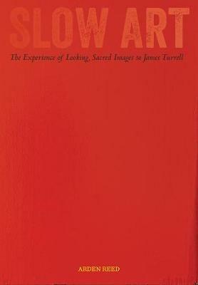 Slow Art: The Experience of Looking, Sacred Images to James Turrell - Arden Reed - cover