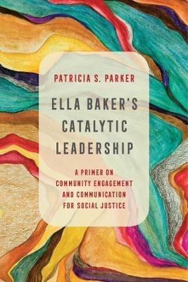 Ella Baker's Catalytic Leadership: A Primer on Community Engagement and Communication for Social Justice - Patricia S. Parker - cover
