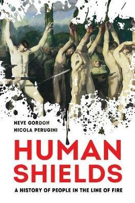 Human Shields: A History of People in the Line of Fire - Neve Gordon,Nicola Perugini - cover