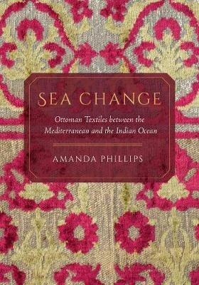 Sea Change: Ottoman Textiles between the Mediterranean and the Indian Ocean - Amanda Phillips - cover