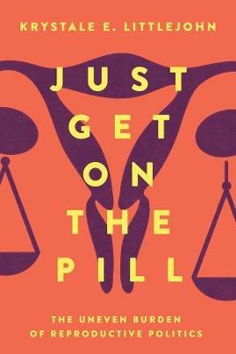 Just Get on the Pill: The Uneven Burden of Reproductive Politics - Krystale E. Littlejohn - cover