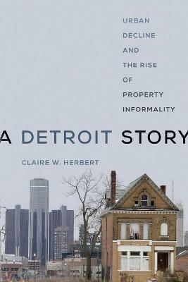 A Detroit Story: Urban Decline and the Rise of Property Informality - Claire W. Herbert - cover