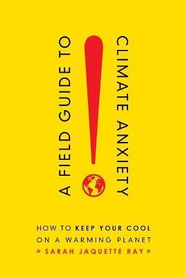 A Field Guide to Climate Anxiety: How to Keep Your Cool on a Warming Planet - Sarah Jaquette Ray - cover