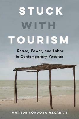 Stuck with Tourism: Space, Power, and Labor in Contemporary Yucatan - Matilde Cordoba Azcarate - cover