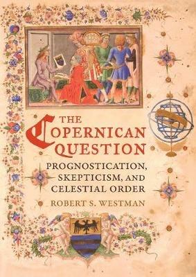 The Copernican Question: Prognostication, Skepticism, and Celestial Order - Robert Westman - cover