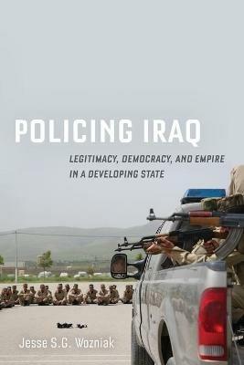 Policing Iraq: Legitimacy, Democracy, and Empire in a Developing State - Jesse Wozniak - cover