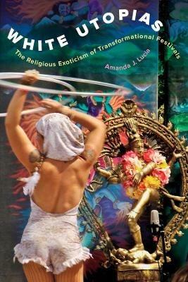White Utopias: The Religious Exoticism of Transformational Festivals - Amanda J. Lucia - cover